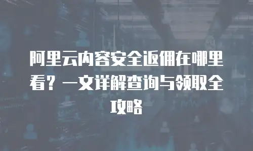 阿里云内容安全返佣在哪里看？一文详解查询与领取全攻略