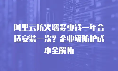 阿里云防火墙多少钱一年合适安装一次？企业级防护成本全解析
