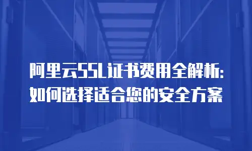 阿里云SSL证书费用全解析：如何选择适合您的安全方案