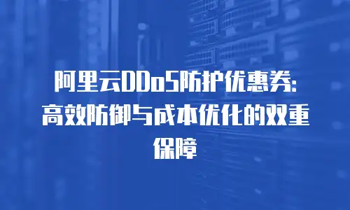 阿里云DDoS防护优惠券：高效防御与成本优化的双重保障