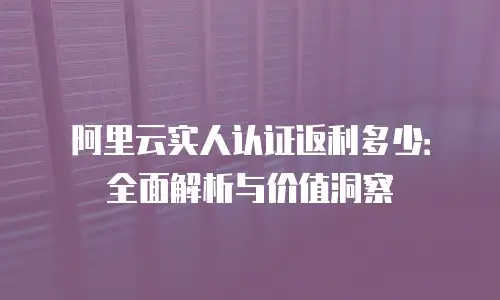 阿里云实人认证返利多少：全面解析与价值洞察