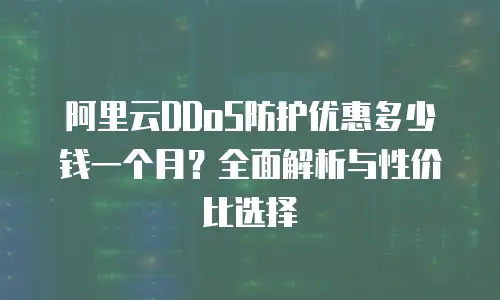 阿里云DDoS防护优惠多少钱一个月？全面解析与性价比选择