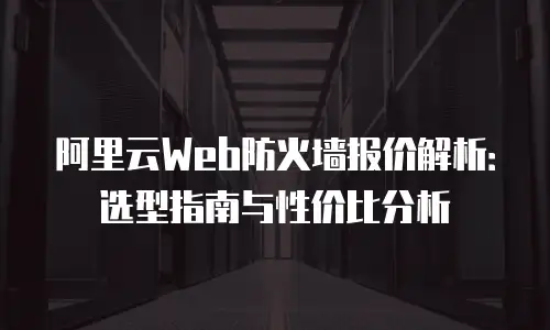 阿里云Web防火墙报价解析：选型指南与性价比分析