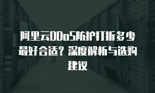 阿里云DDoS防护打折多少最好合适？深度解析与选购建议