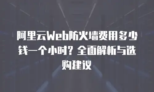 阿里云Web防火墙费用多少钱一个小时？全面解析与选购建议