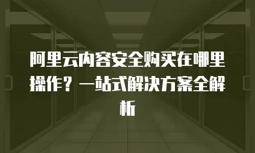 阿里云内容安全购买在哪里操作？一站式解决方案全解析