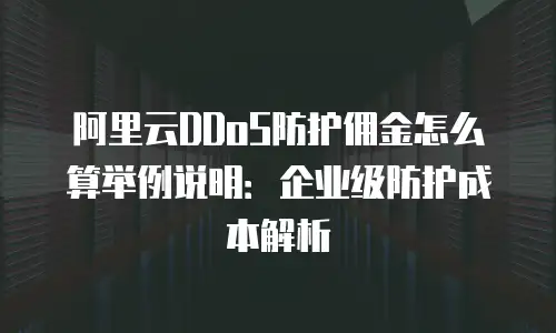 阿里云DDoS防护佣金怎么算举例说明：企业级防护成本解析