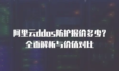 阿里云ddos防护报价多少？全面解析与价值对比