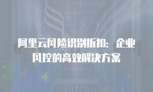 阿里云风险识别折扣：企业风控的高效解决方案