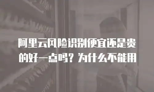 阿里云风险识别便宜还是贵的好一点吗？为什么不能用