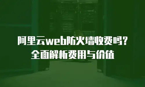 阿里云web防火墙收费吗？全面解析费用与价值