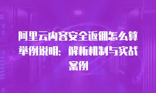 阿里云内容安全返佣怎么算举例说明：解析机制与实战案例