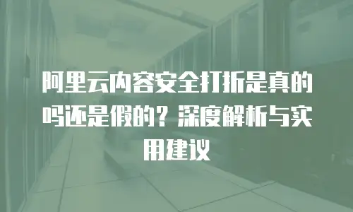 阿里云内容安全打折是真的吗还是假的？深度解析与实用建议