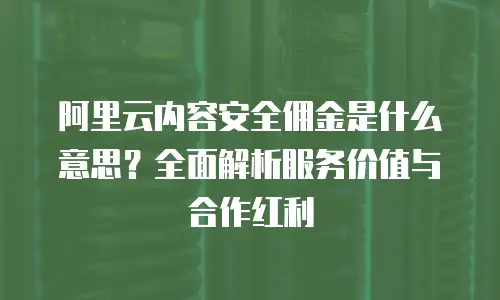 阿里云内容安全佣金是什么意思？全面解析服务价值与合作红利