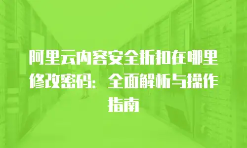阿里云内容安全折扣在哪里修改密码：全面解析与操作指南