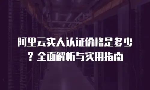 阿里云实人认证价格是多少？全面解析与实用指南