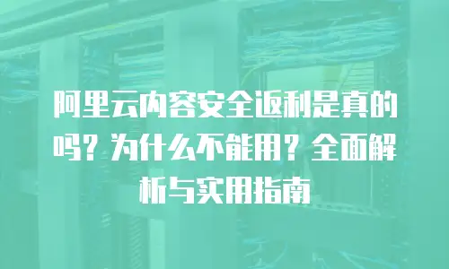 阿里云内容安全返利是真的吗？为什么不能用？全面解析与实用指南