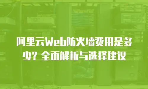 阿里云Web防火墙费用是多少？全面解析与选择建议