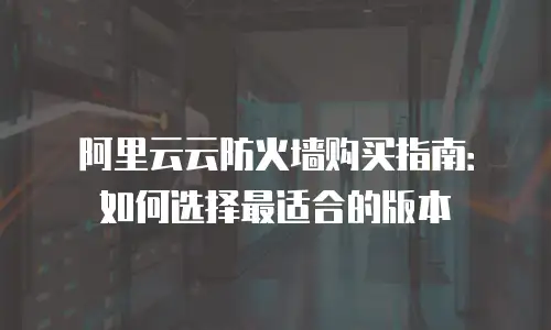 阿里云云防火墙购买指南：如何选择最适合的版本