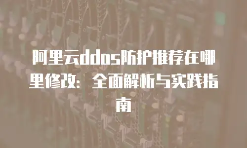 阿里云ddos防护推荐在哪里修改：全面解析与实践指南