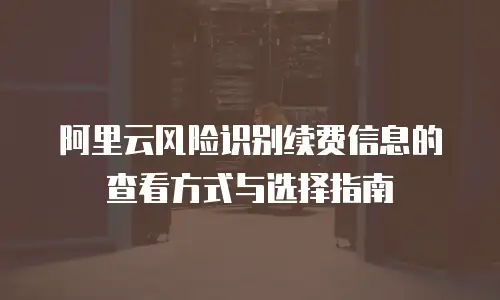 阿里云风险识别续费信息的查看方式与选择指南