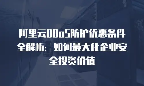 阿里云DDoS防护优惠条件全解析：如何最大化企业安全投资价值