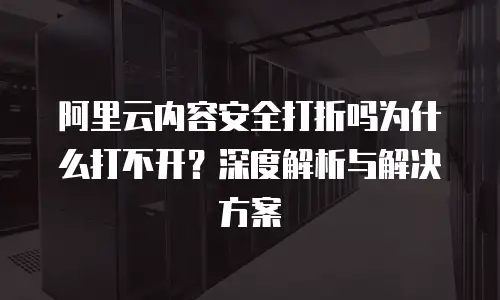 阿里云内容安全打折吗为什么打不开？深度解析与解决方案