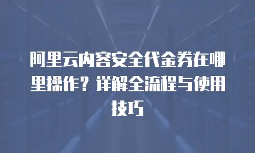 阿里云内容安全代金券在哪里操作？详解全流程与使用技巧