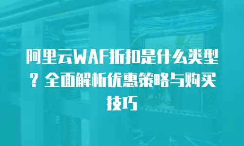 阿里云WAF折扣是什么类型？全面解析优惠策略与购买技巧