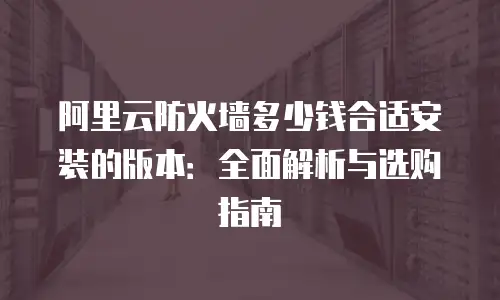 阿里云防火墙多少钱合适安装的版本：全面解析与选购指南