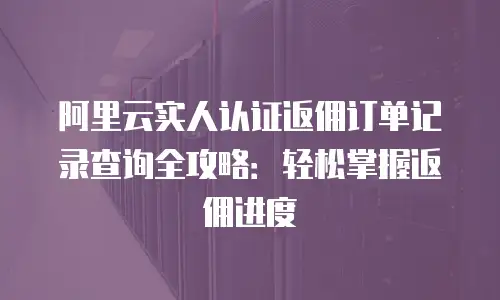 阿里云实人认证返佣订单记录查询全攻略：轻松掌握返佣进度