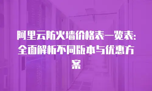 阿里云防火墙价格表一览表：全面解析不同版本与优惠方案