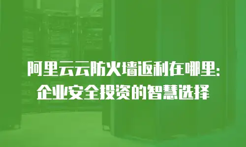 阿里云云防火墙返利在哪里：企业安全投资的智慧选择