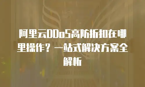 阿里云DDoS高防折扣在哪里操作？一站式解决方案全解析