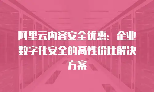 阿里云内容安全优惠：企业数字化安全的高性价比解决方案