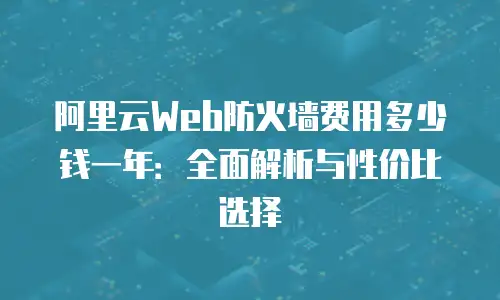 阿里云Web防火墙费用多少钱一年：全面解析与性价比选择