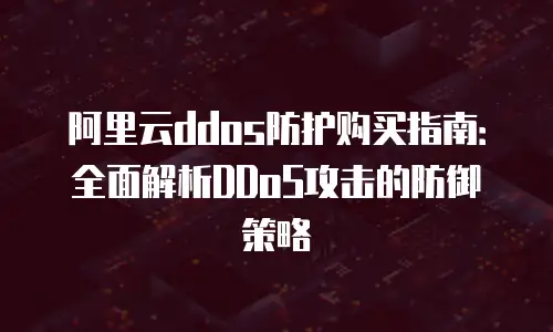 阿里云ddos防护购买指南：全面解析DDoS攻击的防御策略