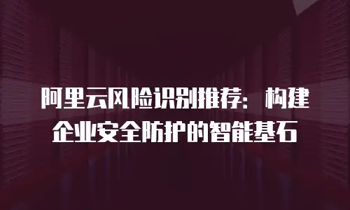 阿里云风险识别推荐：构建企业安全防护的智能基石