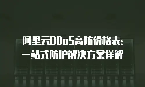 阿里云DDoS高防价格表：一站式防护解决方案详解
