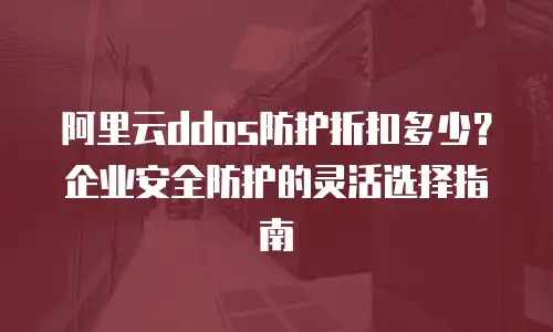 阿里云ddos防护折扣多少？企业安全防护的灵活选择指南