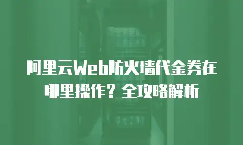 阿里云Web防火墙代金券在哪里操作？全攻略解析