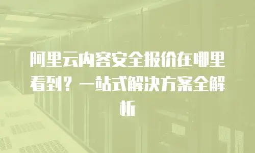 阿里云内容安全报价在哪里看到？一站式解决方案全解析