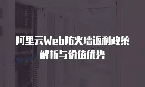 阿里云Web防火墙返利政策解析与价值优势