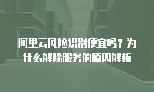 阿里云风险识别便宜吗？为什么解除服务的原因解析