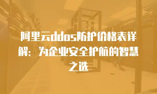 阿里云ddos防护价格表详解：为企业安全护航的智慧之选