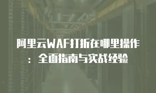 阿里云WAF打折在哪里操作：全面指南与实战经验