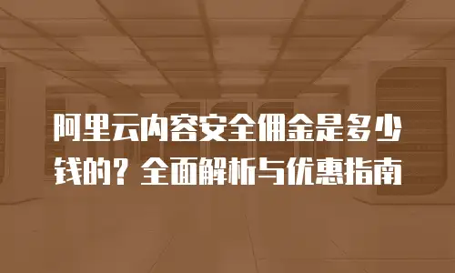 阿里云内容安全佣金是多少钱的？全面解析与优惠指南
