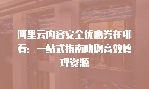 阿里云内容安全优惠券在哪看：一站式指南助您高效管理资源