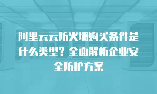 阿里云云防火墙购买条件是什么类型？全面解析企业安全防护方案