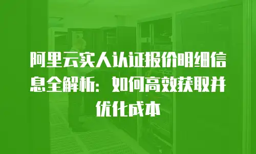 阿里云实人认证报价明细信息全解析：如何高效获取并优化成本
